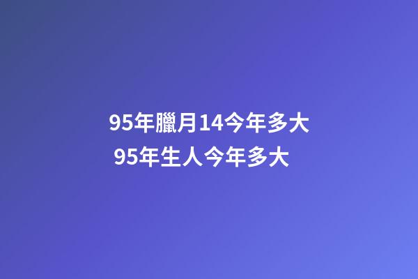 95年臘月14今年多大 95年生人今年多大-第1張-觀點(diǎn)-玄機(jī)派